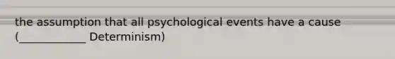 the assumption that all psychological events have a cause (____________ Determinism)