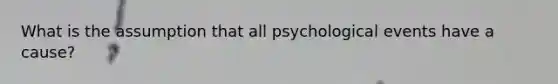 What is the assumption that all psychological events have a cause?