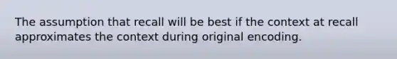 The assumption that recall will be best if the context at recall approximates the context during original encoding.