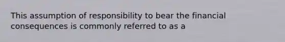 This assumption of responsibility to bear the financial consequences is commonly referred to as a