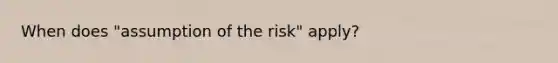 When does "assumption of the risk" apply?