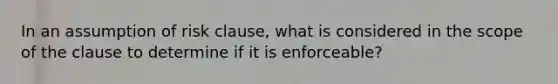 In an assumption of risk clause, what is considered in the scope of the clause to determine if it is enforceable?