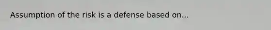 Assumption of the risk is a defense based on...