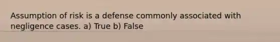 Assumption of risk is a defense commonly associated with negligence cases. a) True b) False