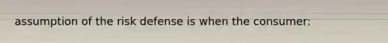 assumption of the risk defense is when the consumer: