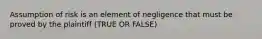 Assumption of risk is an element of negligence that must be proved by the plaintiff (TRUE OR FALSE)