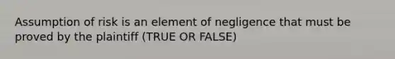 Assumption of risk is an element of negligence that must be proved by the plaintiff (TRUE OR FALSE)