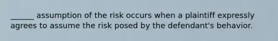 ______ assumption of the risk occurs when a plaintiff expressly agrees to assume the risk posed by the defendant's behavior.