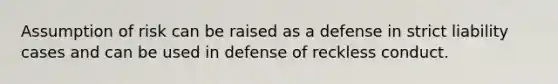 Assumption of risk can be raised as a defense in strict liability cases and can be used in defense of reckless conduct.