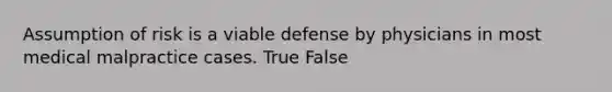 Assumption of risk is a viable defense by physicians in most medical malpractice cases. True False