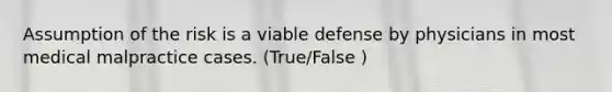 Assumption of the risk is a viable defense by physicians in most medical malpractice cases. (True/False )