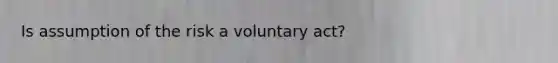 Is assumption of the risk a voluntary act?