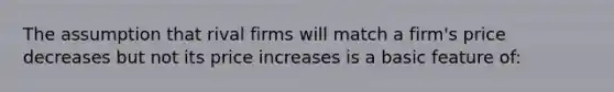 The assumption that rival firms will match a firm's price decreases but not its price increases is a basic feature of: