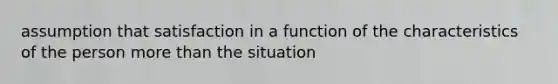 assumption that satisfaction in a function of the characteristics of the person more than the situation