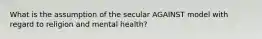 What is the assumption of the secular AGAINST model with regard to religion and mental health?