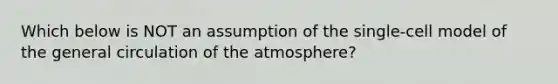 Which below is NOT an assumption of the single-cell model of the general circulation of the atmosphere?