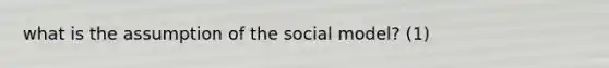 what is the assumption of the social model? (1)