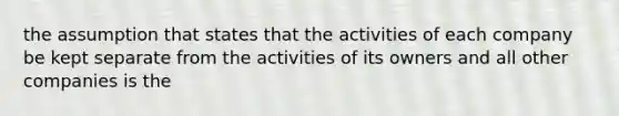 the assumption that states that the activities of each company be kept separate from the activities of its owners and all other companies is the