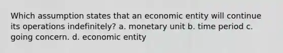 Which assumption states that an economic entity will continue its operations indefinitely? a. monetary unit b. time period c. going concern. d. economic entity