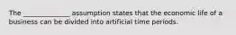 The ______________ assumption states that the economic life of a business can be divided into artificial time periods.