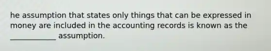 he assumption that states only things that can be expressed in money are included in the accounting records is known as the ____________ assumption.