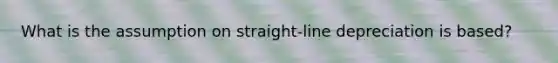 What is the assumption on straight-line depreciation is based?
