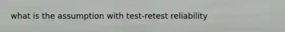 what is the assumption with test-retest reliability