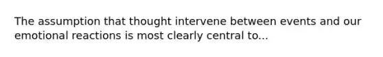 The assumption that thought intervene between events and our emotional reactions is most clearly central to...