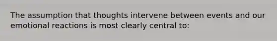 The assumption that thoughts intervene between events and our emotional reactions is most clearly central to: