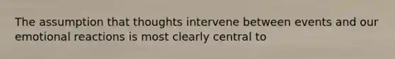 The assumption that thoughts intervene between events and our emotional reactions is most clearly central to