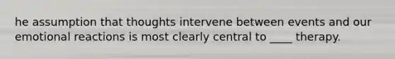 he assumption that thoughts intervene between events and our emotional reactions is most clearly central to ____ therapy.