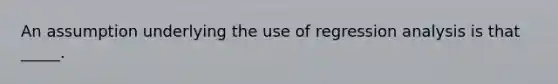 An assumption underlying the use of regression analysis is that _____.