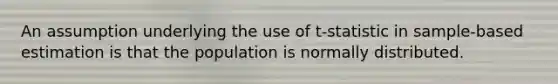 An assumption underlying the use of t-statistic in sample-based estimation is that the population is normally distributed.