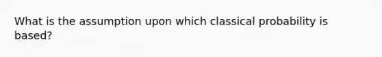 What is the assumption upon which classical probability is based?