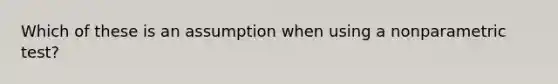 Which of these is an assumption when using a nonparametric test?