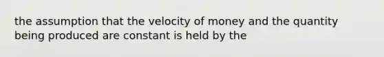 the assumption that the velocity of money and the quantity being produced are constant is held by the