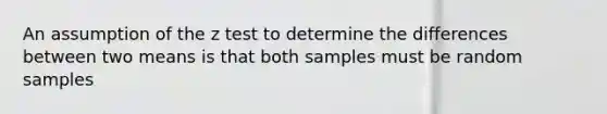 An assumption of the z test to determine the differences between two means is that both samples must be random samples