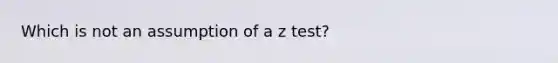 Which is not an assumption of a z test?