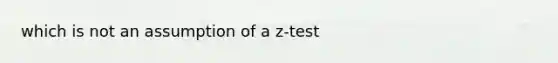 which is not an assumption of a z-test