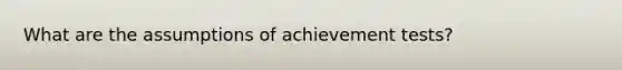 What are the assumptions of achievement tests?