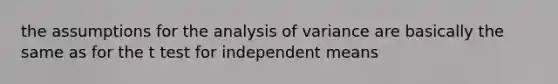 the assumptions for the analysis of variance are basically the same as for the t test for independent means