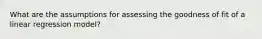 What are the assumptions for assessing the goodness of fit of a linear regression model?