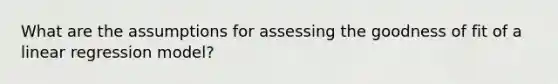 What are the assumptions for assessing the goodness of fit of a linear regression model?