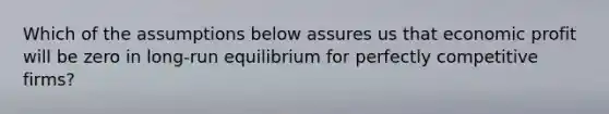 Which of the assumptions below assures us that economic profit will be zero in long-run equilibrium for perfectly competitive firms?