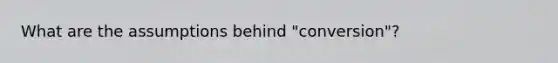 What are the assumptions behind "conversion"?