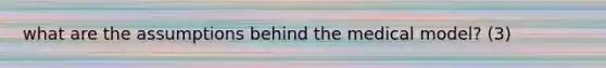 what are the assumptions behind the medical model? (3)