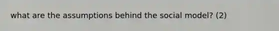 what are the assumptions behind the social model? (2)