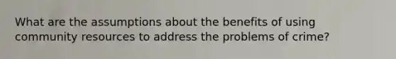 What are the assumptions about the benefits of using community resources to address the problems of crime?