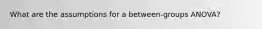 What are the assumptions for a between-groups ANOVA?