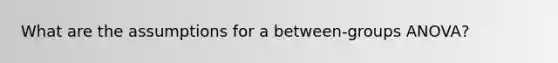 What are the assumptions for a between-groups ANOVA?